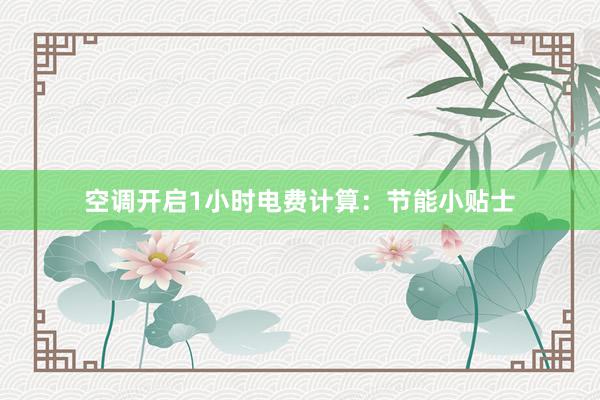 空调开启1小时电费计算：节能小贴士