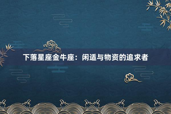 下落星座金牛座：闲适与物资的追求者