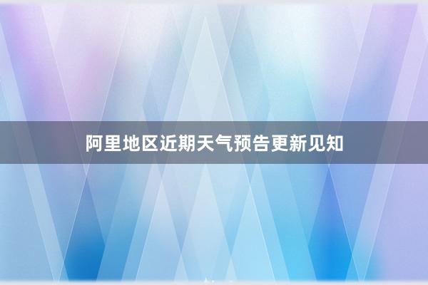 阿里地区近期天气预告更新见知