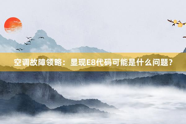 空调故障领略：显现E8代码可能是什么问题？