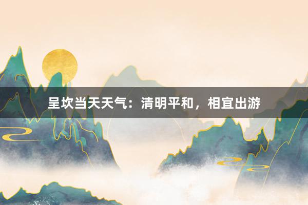 呈坎当天天气：清明平和，相宜出游